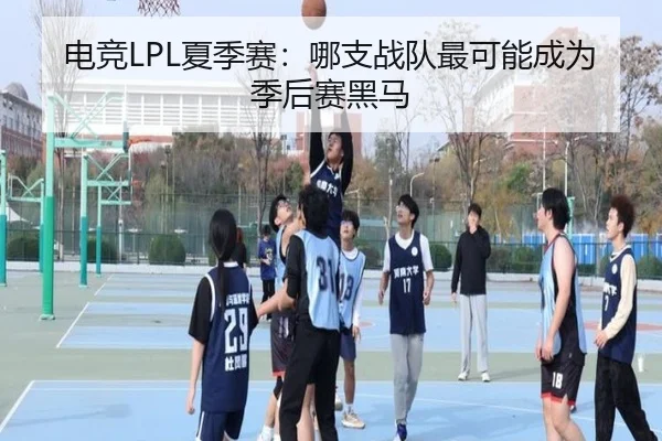 电竞LPL夏季赛：哪支战队最可能成为季后赛黑马